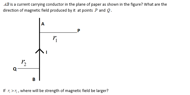 AB is a current carrying conductor in the plane of paper as shown in the figure? What are the
direction of magnetic field produced by it at points P and Q.
A
B
If 7; >7; , where will be strength of magnetic field be larger?
