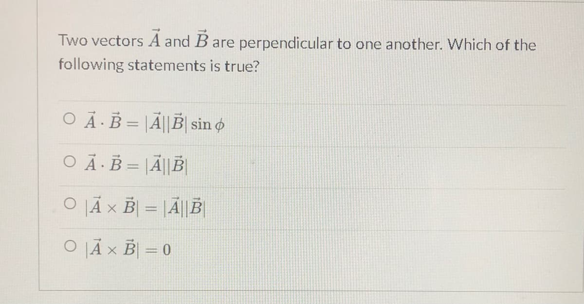 Two vectors A and B are perpendicular to one another. Which of the
following statements is true?
O A-B= \Ã||B| sin o
%3D
O Ā ·B = |Ã||B|
O JÃ × B| = |Ã|| B|
%3D
O JÃ x B = 0
