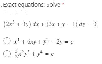 Exact equations: Solve *
(2x + 3y) dx + (3x + y – 1) dy = 0
O x* + 6xy + y – 2y = c
y? + y* = c
