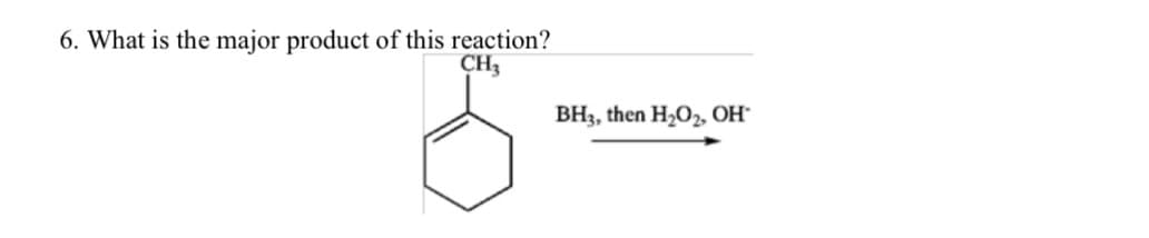 6. What is the major product of this reaction?
CH3
5
BH3,
,then H₂O₂, OH