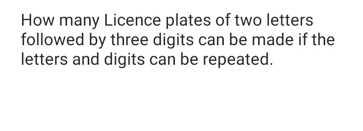 How many Licence plates of two letters
followed by three digits can be made if the
letters and digits can be repeated.
