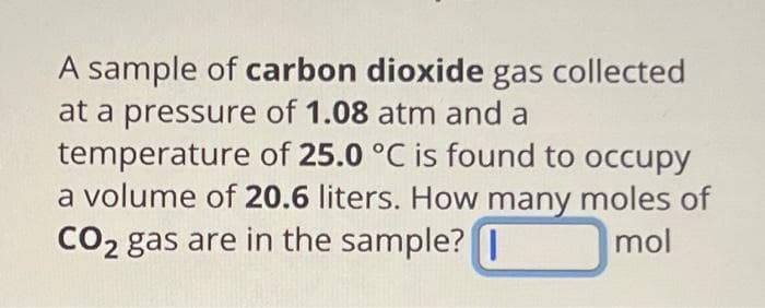 A sample of carbon dioxide gas collected
at a pressure of 1.08 atm and a
temperature
of 25.0 °C is found to occupy
a volume of 20.6 liters. How many moles of
CO₂ gas are in the sample?
mol