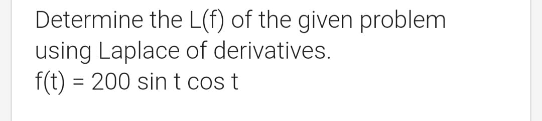 Determine the L(f) of the given problem
using Laplace of derivatives.
f(t) = 200 sint cos t
