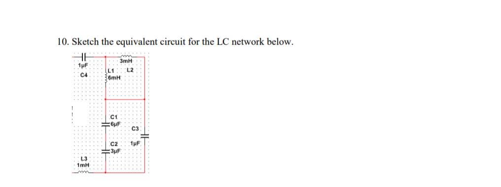 10. Sketch the equivalent circuit for the LC network below.
3mH
1µF
L1
L2
C4
6mH
C1
C3
C2
=3uF
L3
1mH
