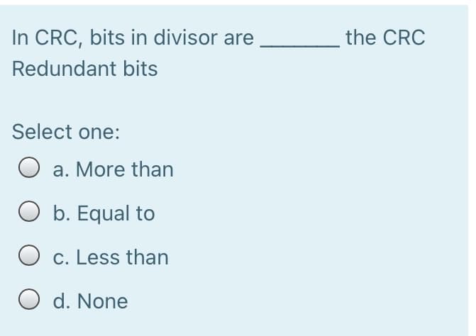 In CRC, bits in divisor are
the CRC
Redundant bits
Select one:
O a. More than
O b. Equal to
c. Less than
O d. None
