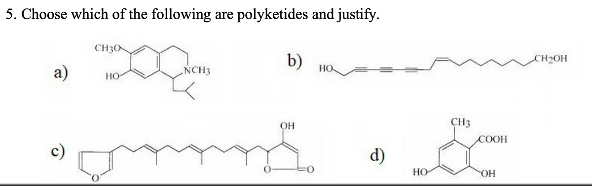 5. Choose which of the following are polyketides and justify.
a)
CH30
HO
NCH3
b)
0-
CH3
COOH
острорус обс
d)
НО
но-
OH
ОН
CH₂OH