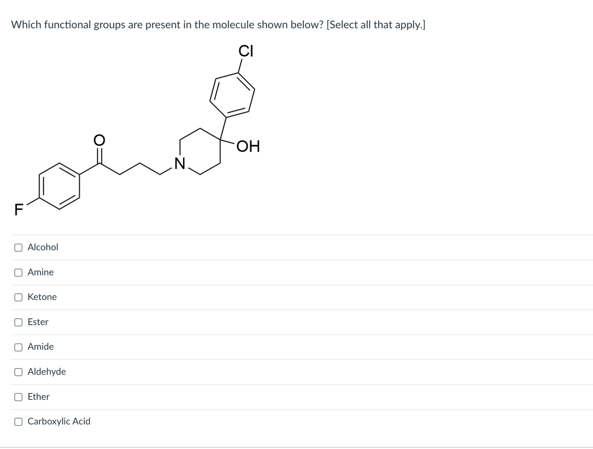 Which functional groups are present in the molecule shown below? [Select all that apply.]
CI
-
F
Alcohol
Amine
Ketone
Ester
Amide
Aldehyde
Ether
Carboxylic Acid
N
-OH