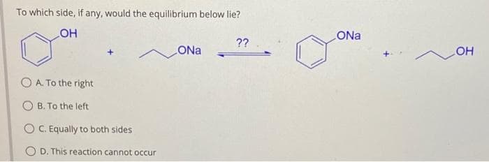 To which side, if any, would the equilibrium below lie?
OH
OA. To the right
B. To the left
C. Equally to both sides
OD. This reaction cannot occur
ONa
??
ONa
OH