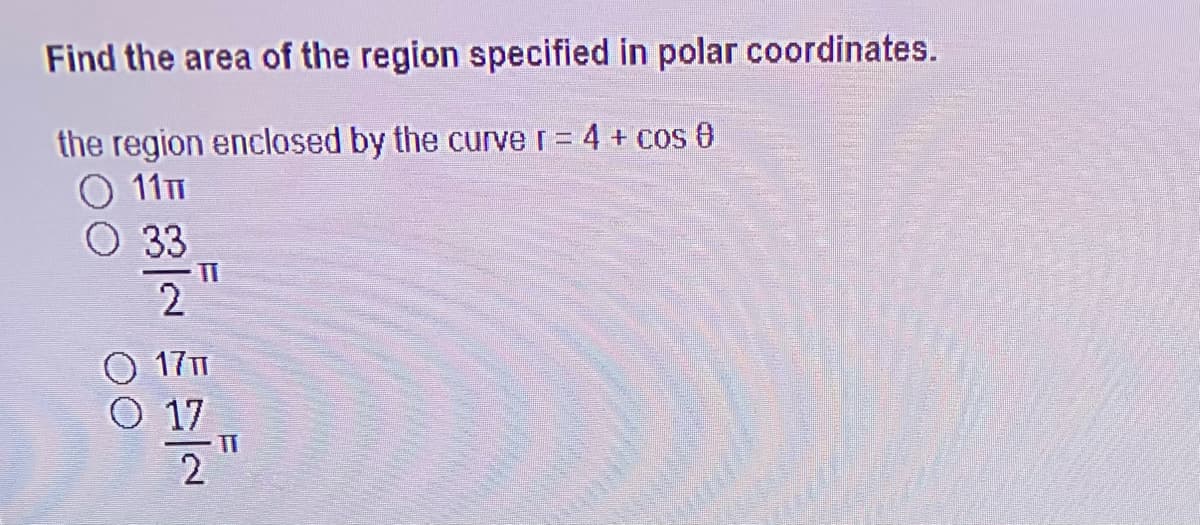 Find the area of the region specified in polar coordinates.
the region enclosed by the curve r= 4 + cos 0
O 11T
O 33
17T1
O 17
TT
2
