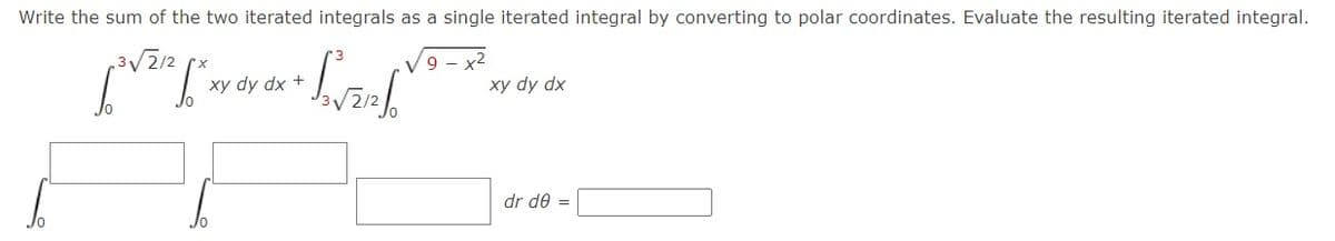 Write the sum of the two iterated integrals as a single iterated integral by converting to polar coordinates. Evaluate the resulting iterated integral.
.3/2/2
xy dy dx +
xy dy dx
dr de =
