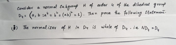 Consi der a nomal subgroupHof order 4 of the dihedral group
Dy= (a, b :a' = b*: (ab)* = 1). Then prove the following statemenī.
%3D
%3D
i) The normalizer of H in Dy is whole of Dy. ie ND, = D.
