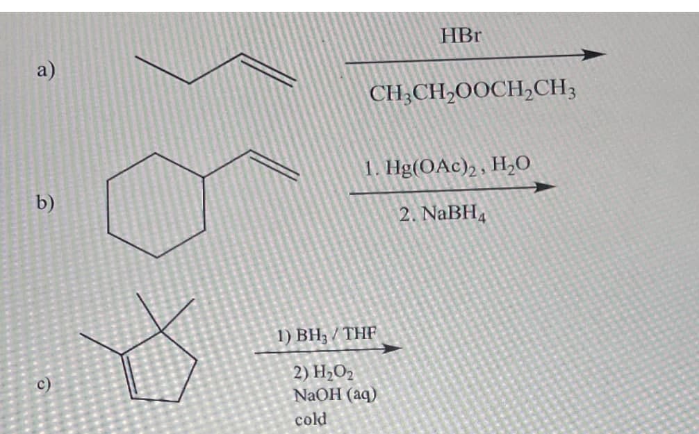 a)
b)
C)
HBr
CH3CH₂OOCH₂CH3
1. Hg(OAc)2, H₂O
2. NaBH4
1) BH₂ / THF
2) H₂O2
NaOH (aq)
cold