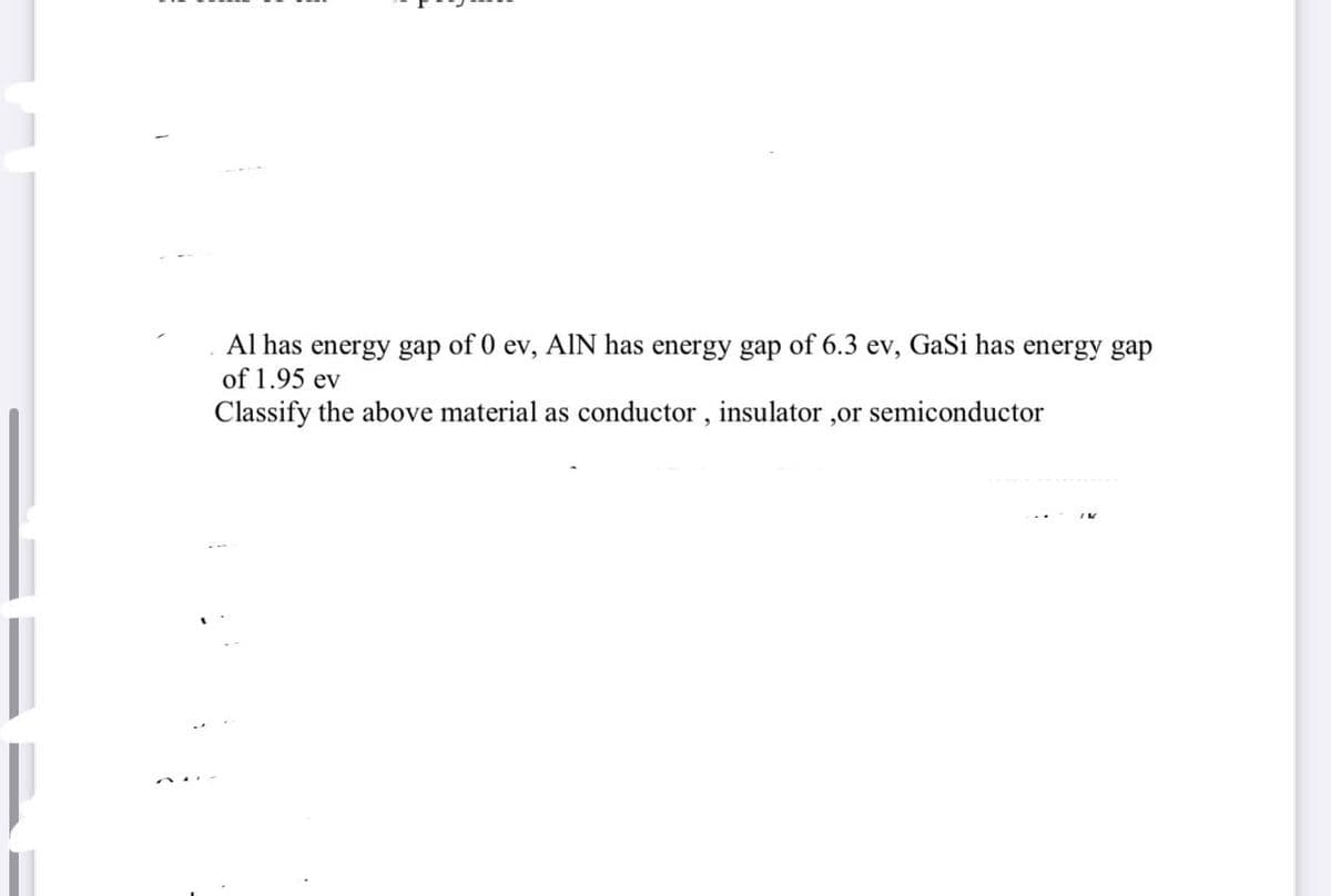 Al has energy gap of 0 ev, AIN has energy gap of 6.3 ev,
of 1.95 ev
Classify the above material as conductor, insulator ,or semiconductor
GaSi has energy gap