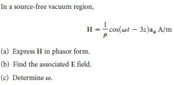 In a source-free vacuum region,
H = - cos(wt – 3z)a, A/m
(a) Express H in phasor form.
(b) Find the associated E field.
(c) Determine w.
