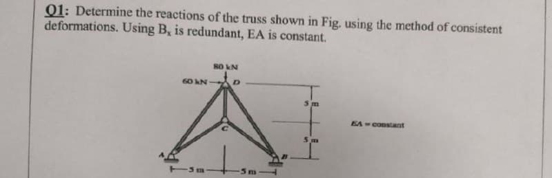 Q1: Determine the reactions of the truss shown in Fig. using the method of consistent
deformations. Using B, is redundant, EA is constant.
8O kN
60 kN
EA constant
S m
5m
