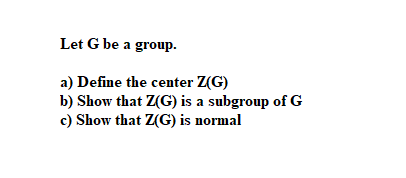 Let G be a group.
a) Define the center Z(G)
b) Show that Z(G) is a subgroup of G
c) Show that Z(G) is normal
