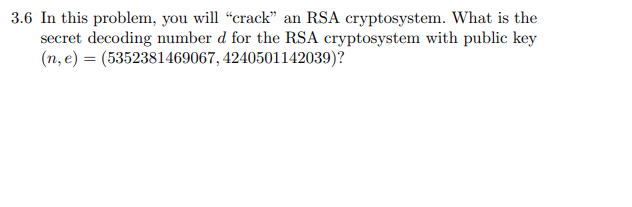 3.6 In this problem, you will "crack" an RSA cryptosystem. What is the
secret decoding number d for the RSA cryptosystem with public key
(n, e) = (5352381469067, 4240501142039)?