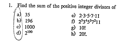 1. Find the sum of the positive integer divisors of
a) 35
e) 2-3-5-7-11
b) 196
f) 25345³7²11
c) 1000
g) 10!
d)
2100
h) 20!.