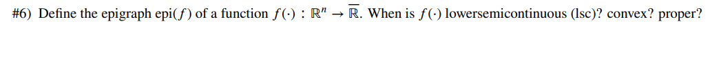 #6) Define the epigraph epi(f) of a function f(): R" → R. When is f(-) lowersemicontinuous (Isc)? convex? proper?