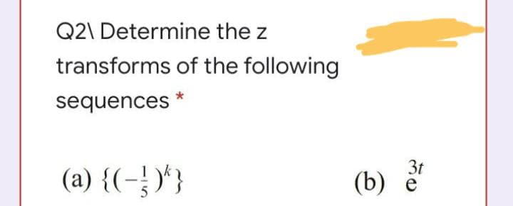 Q2\ Determine the z
transforms of the following
sequences
3t
(a) {(-} )'}
(b)
e
