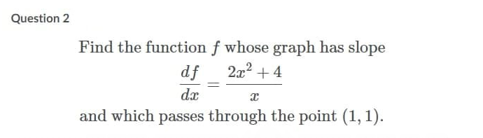 Question 2
Find the function f whose graph has slope
df
2x2 + 4
dx
and which passes through the point (1, 1).
