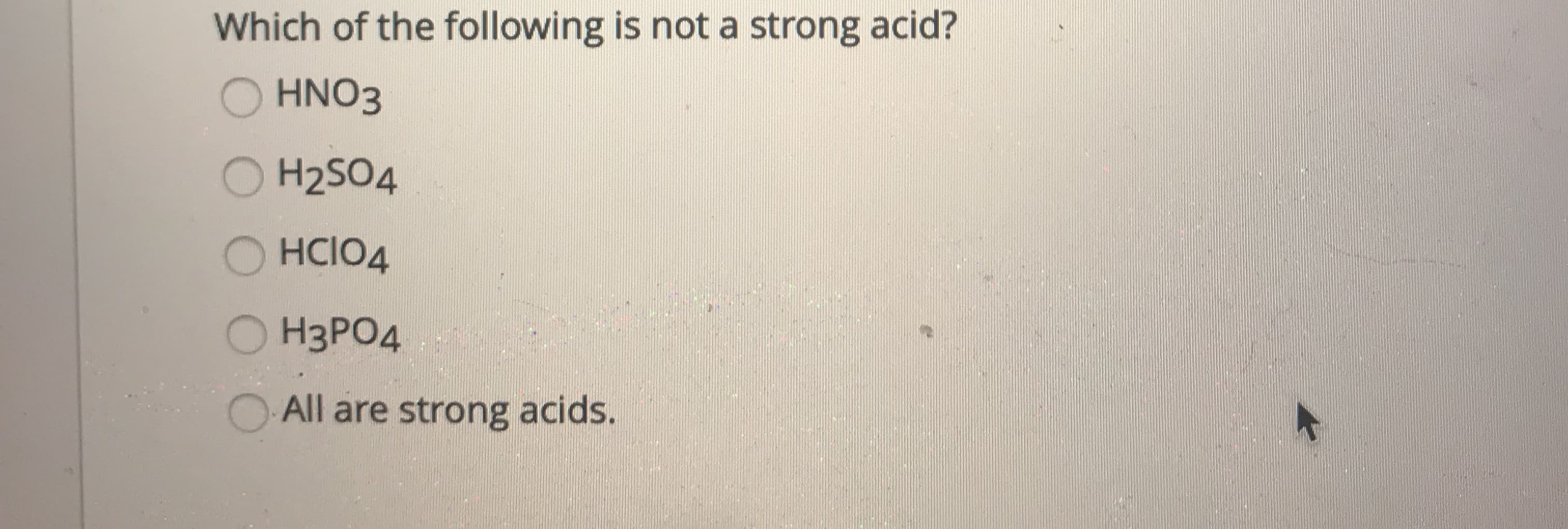 Which of the following is not a strong acid?
O HNO3
O H2SO4
HCIO4
OH3PO4
OAll are strong acids.
