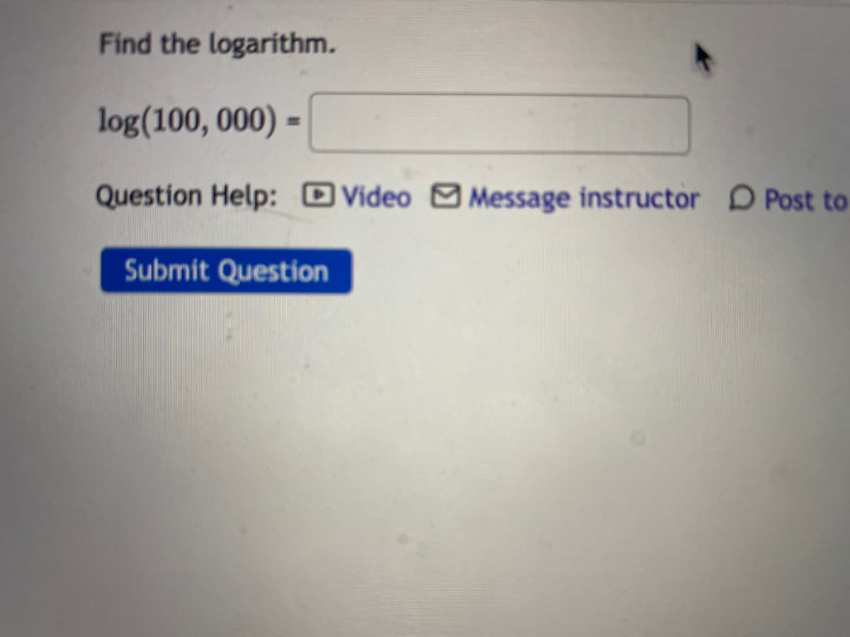 Find the logarithm.
log(100, 000) =
Question Help: DVideo Message instructor D Post to
Submit Question
