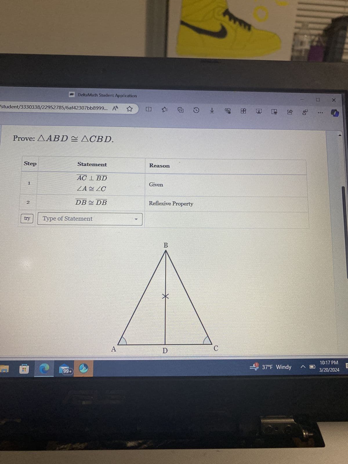 DeltaMath Student Application
/student/3330338/22952785/6af42307bb8999... A
Prove: AABD ≈ ACBD.
Step
Statement
Reason
AC 1 BD
ZAZC
Given
2
NO
try
DB ≈ DB
Type of Statement
Reflexive Property
®
(99+)
B
*
A
C
D
田:
37°F Windy
10:17 PM
3/20/2024