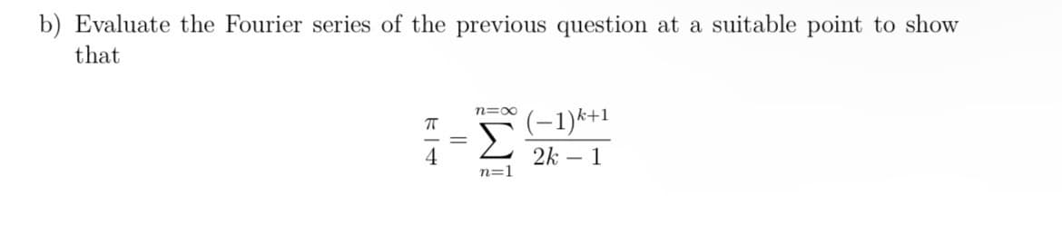 b) Evaluate the Fourier series of the previous question at a suitable point to show
that
П
4
=
n=0
(−1)k+1
Σ
n=1
2k 1