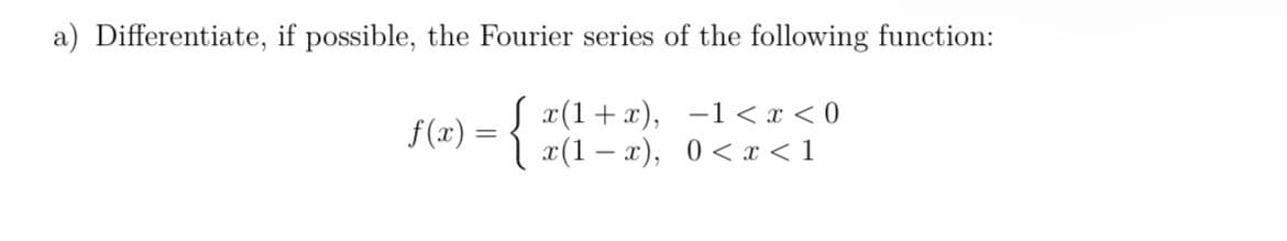 a) Differentiate, if possible, the Fourier series of the following function:
f(x)
=
{ + ¯ 1 < x < 0
x(1-x), 0 < x < 1