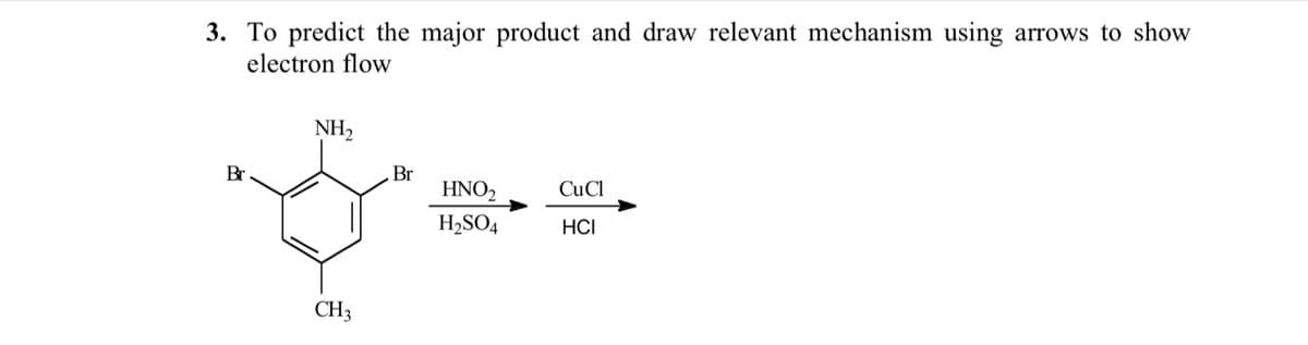 3. To predict the major product and draw relevant mechanism using arrows to show
electron flow
NH2
Br
CH3
Br
HNO2
CuCl
H2SO4
HCI