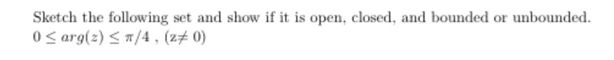 Sketch the following set and show if it is open, closed, and bounded or unbounded.
0 < arg(2) < 7/4 , (z+ 0)
