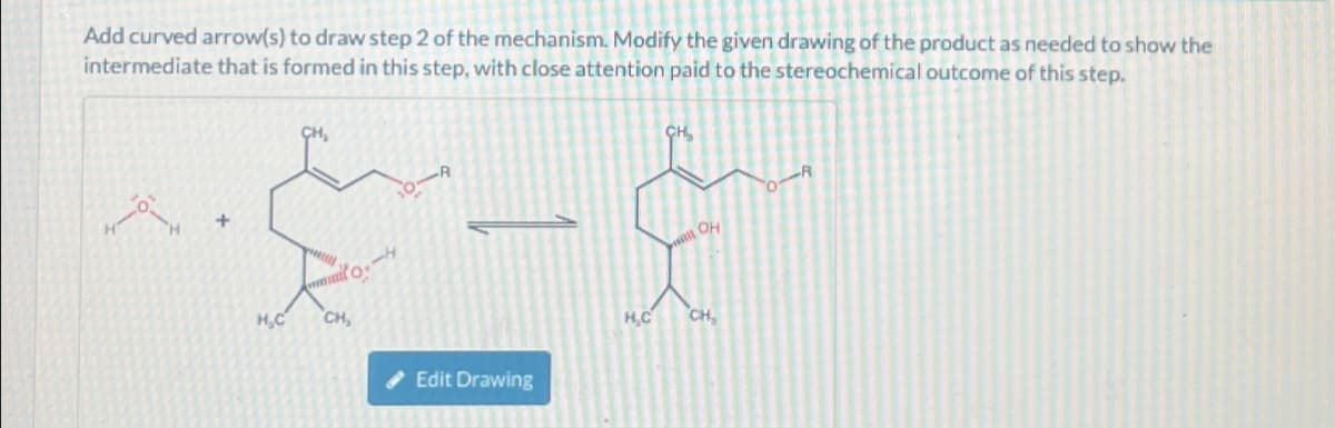 Add curved arrow(s) to draw step 2 of the mechanism. Modify the given drawing of the product as needed to show the
intermediate that is formed in this step, with close attention paid to the stereochemical outcome of this step.
O.
H₂C CH₂
Edit Drawing
3x
H₂C
CH
will Oh
CH₂