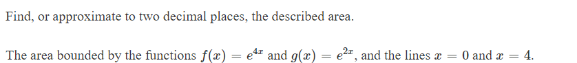 Find, or approximate to two decimal places, the described area.
The area bounded by the functions f(x) = e¹¹ and g(x) = e²ª, and the lines x =
0 and a
=
4.