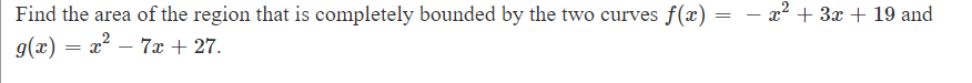 =
Find the area of the region that is completely bounded by the two curves f(x) = - x² + 3x + 19 and
g(x) = x² - 7x + 27.