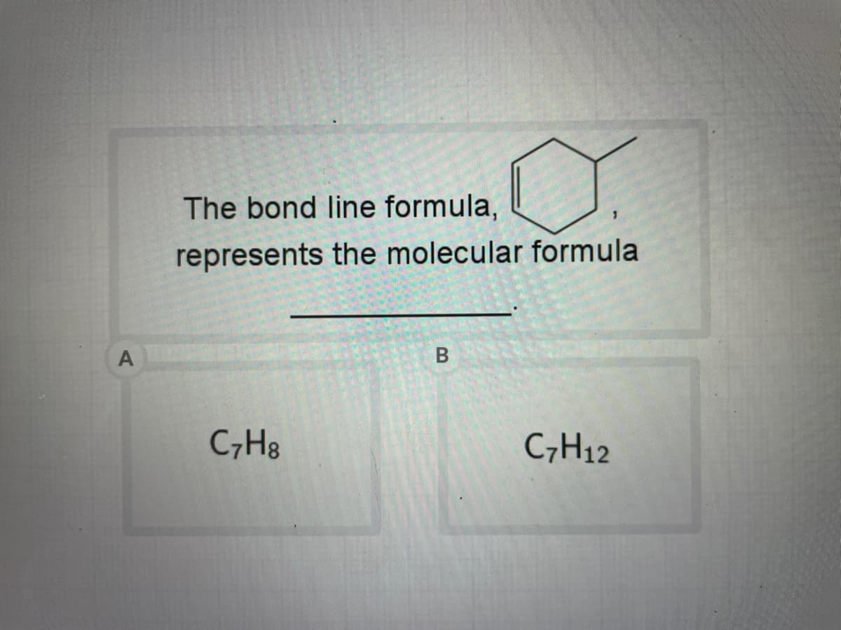 A
o
The bond line formula,
represents the molecular formula
C7H8
B
C7H12