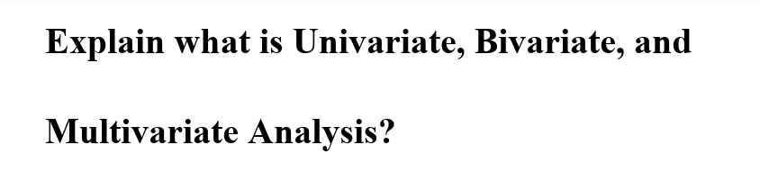 Explain what is Univariate, Bivariate, and
Multivariate Analysis?