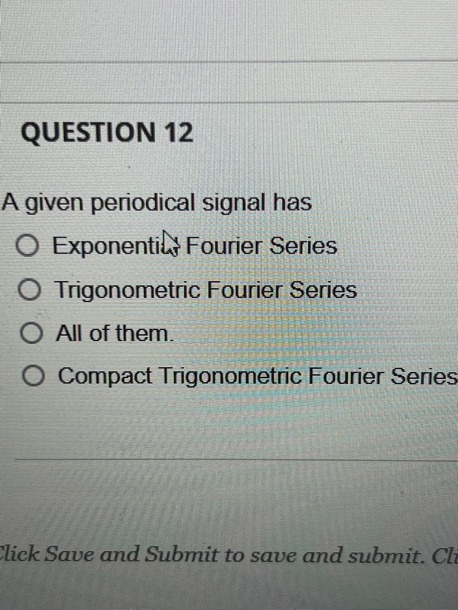 QUESTION 12
A given periodical signal has
O Exponenti Fourier Series
Trigonometric Fourier Series
O All of them.
Compact Trigonometric Fourier Series
Click Save and Submit to save and submit. Cli
