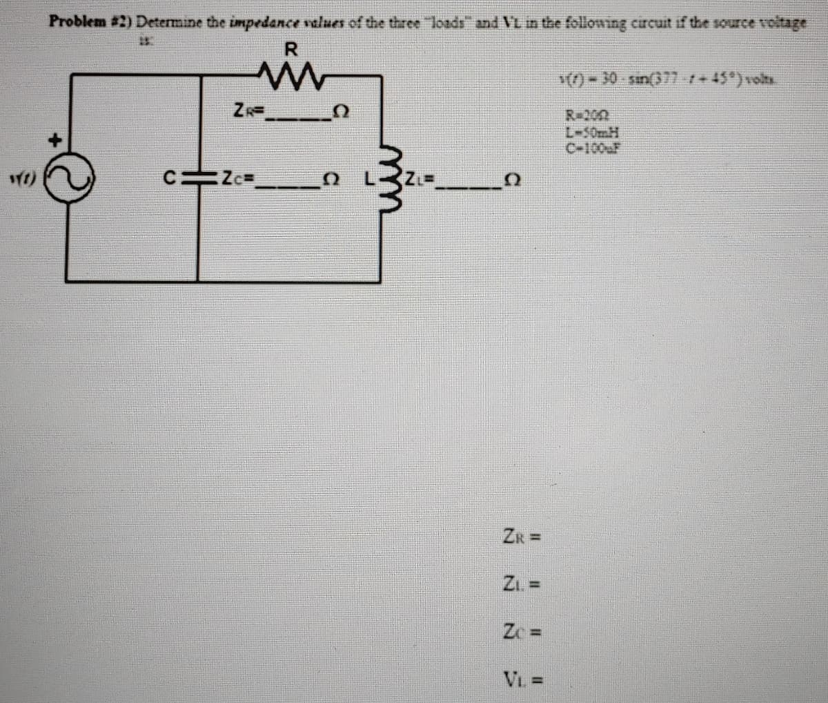 Problem #2) Determine the impedance values of the three "loads" and VL in the following circuit if the source voltage
153
R
www
ZR=
C=Zc
Ω
ZI.=
Zc=
VL =
(7) - 30-sin(377 -:+45°) volts.
L-50mH
C-100 F