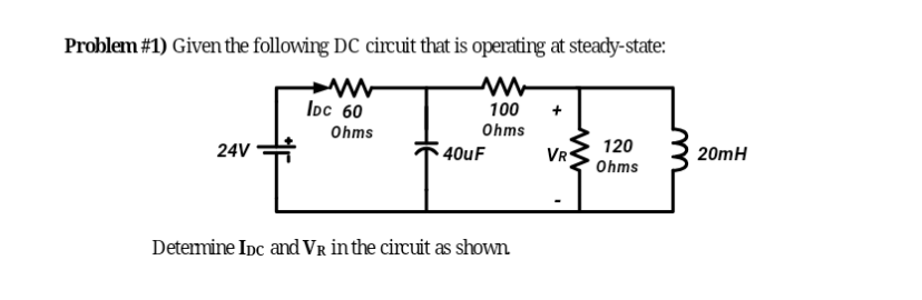 Problem #1) Given the following DC circuit that is operating at steady-state:
MW
24V
IDC 60
Ohms
100 +
Ohms
40uF
Determine IDC and VR in the circuit as shown
VR
120
Ohms
20mH
