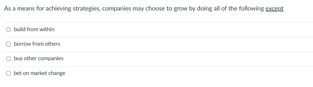 As a means for achieving strategies, companies may choose to grow by doing all of the following except
O build from within
O borrow from others
O buy other companies
O bet on market change