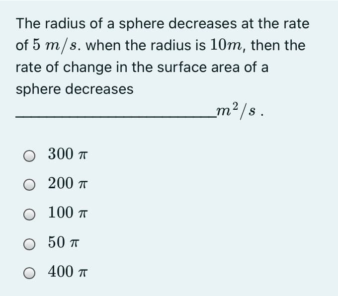 The radius of a sphere decreases at the rate
of 5 m/s. when the radius is 10m, then the
rate of change in the surface area of a
sphere decreases
m²/s.
300 п
200 п
O 100 T
O 50 T
400 T
