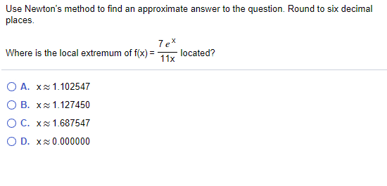 Use Newton's method to find an approximate answer to the question. Round to six decimal
places.
Where is the local extremum of f(x) =
located?
11x
O A. xx1.102547
O B. Xx 1.127450
O C. xx 1.687547
O D. xx0.000000
