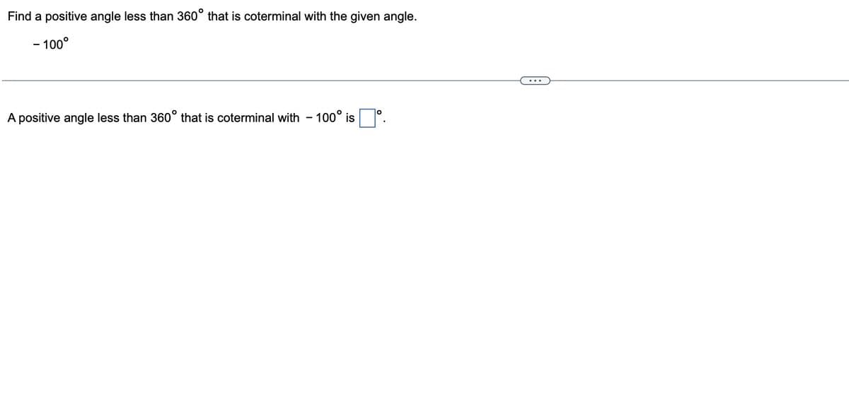 Find a positive angle less than 360° that is coterminal with the given angle.
- 100⁰
A positive angle less than 360° that is coterminal with - 100° is