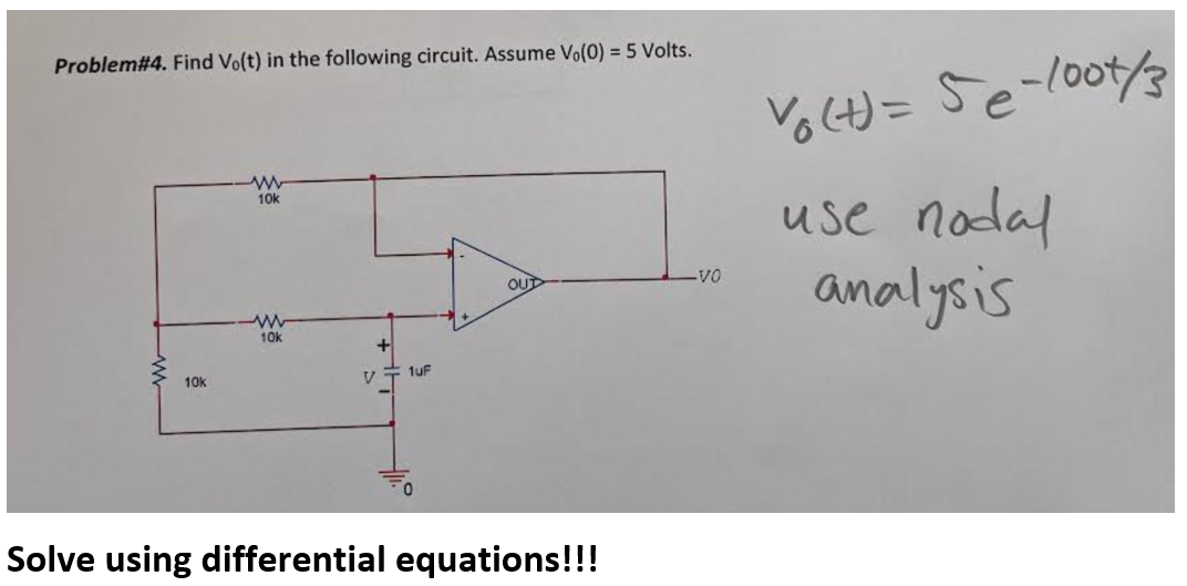 Problem#4. Find Vo(t) in the following circuit. Assume Vo(0) = 5 Volts.
10k
www
10k
www
10k
V
1uF
OUT
Solve using differential equations!!!
VO
Vo(t) = 5e-1001/3
use nodal
analysis