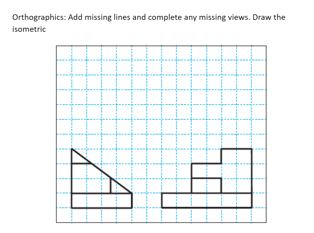 Orthographics: Add missing lines and complete any missing views. Draw the
isometric