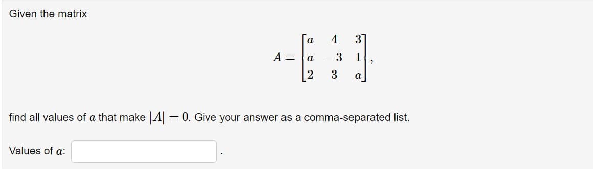 Given the matrix
A =
α 4 3
a
-3 1
8 2
3
a
find all values of a that make |A| = 0. Give your answer as a comma-separated list.
Values of a: