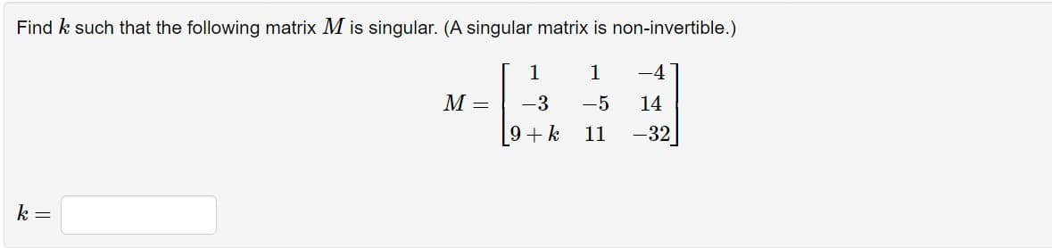 Find k such that the following matrix M is singular. (A singular matrix is non-invertible.)
k =
1
1
M =
-3 -5
14
9+k
11
-32