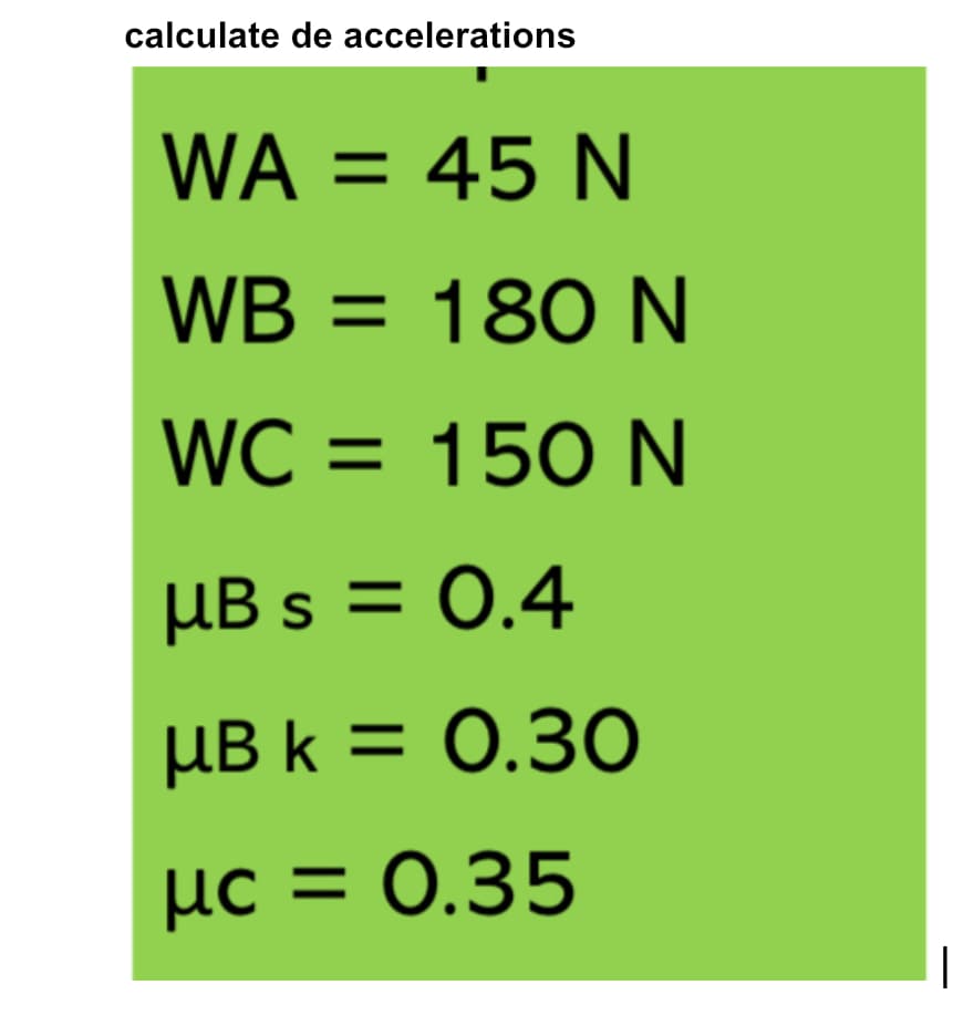 calculate de accelerations
WA = 45 N
WB = 180 N
WC = 150 N
μB s = 0.4
μB k = 0.30
μc = 0.35
με