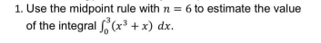 1. Use the midpoint rule with n = 6 to estimate the value
of the integral (x³ + x) dx.

